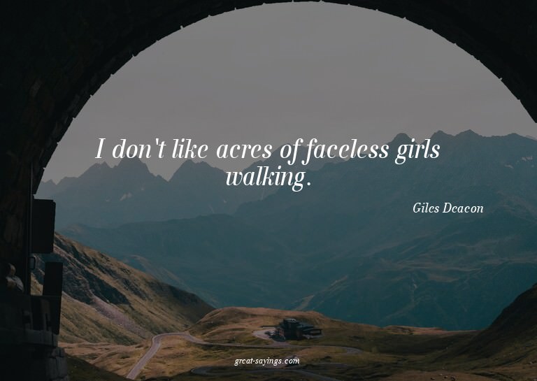 I don't like acres of faceless girls walking.

