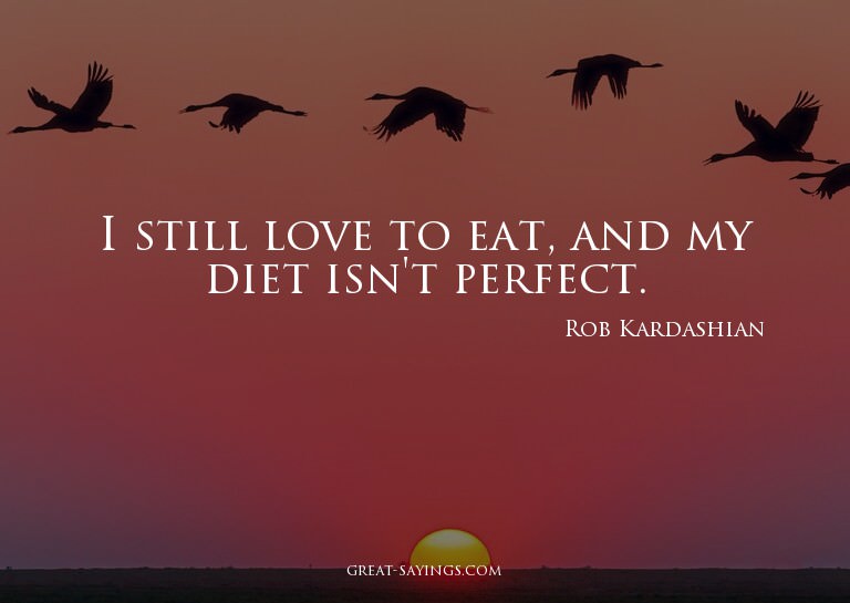 I still love to eat, and my diet isn't perfect.

