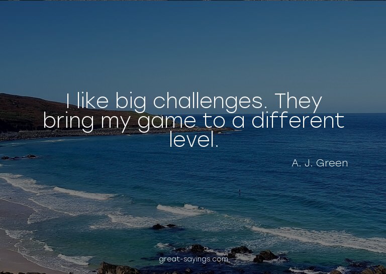 I like big challenges. They bring my game to a differen