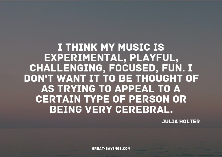 I think my music is experimental, playful, challenging,