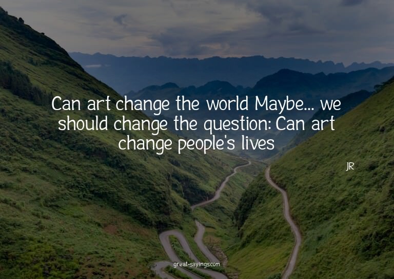 Can art change the world? Maybe... we should change the