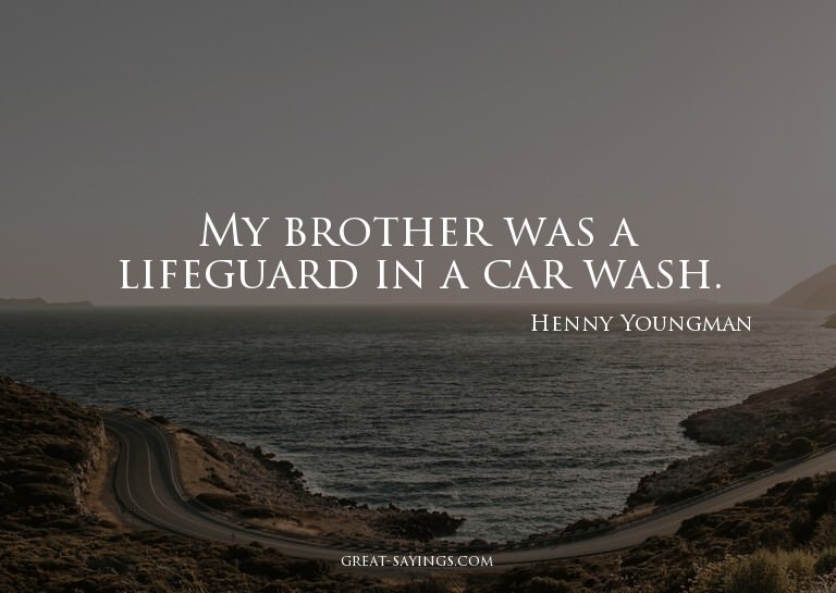 My brother was a lifeguard in a car wash.

