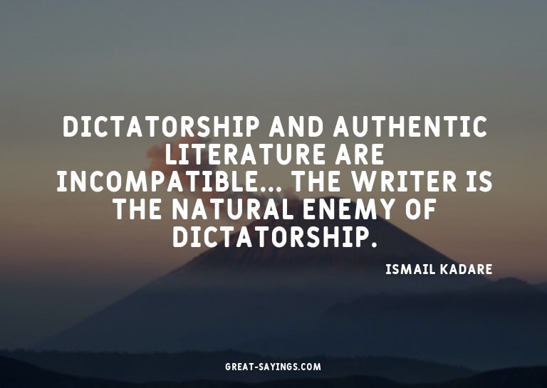 Dictatorship and authentic literature are incompatible.