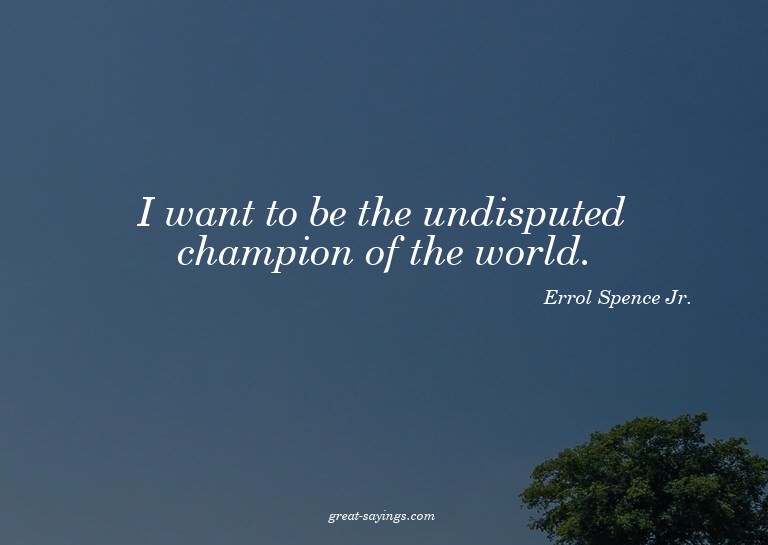 I want to be the undisputed champion of the world.

