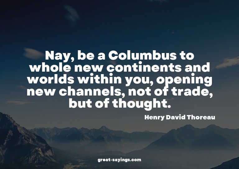Nay, be a Columbus to whole new continents and worlds w