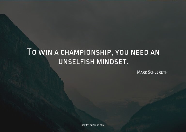 To win a championship, you need an unselfish mindset.

