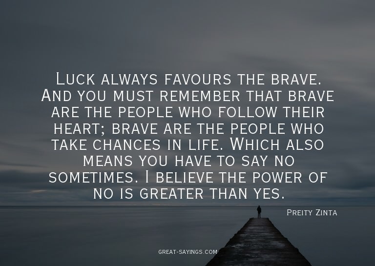 Luck always favours the brave. And you must remember th