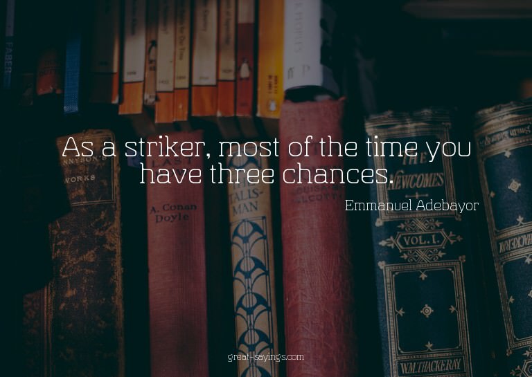 As a striker, most of the time you have three chances.

