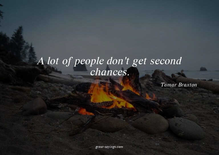 A lot of people don't get second chances.

