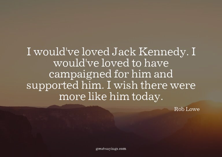 I would've loved Jack Kennedy. I would've loved to have