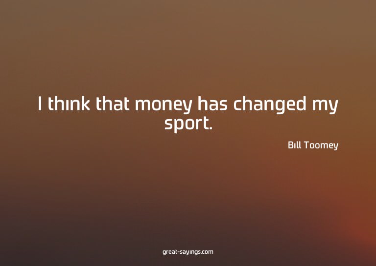 I think that money has changed my sport.

