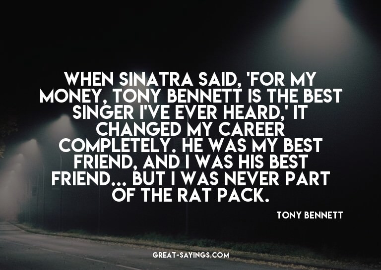 When Sinatra said, 'For my money, Tony Bennett is the b