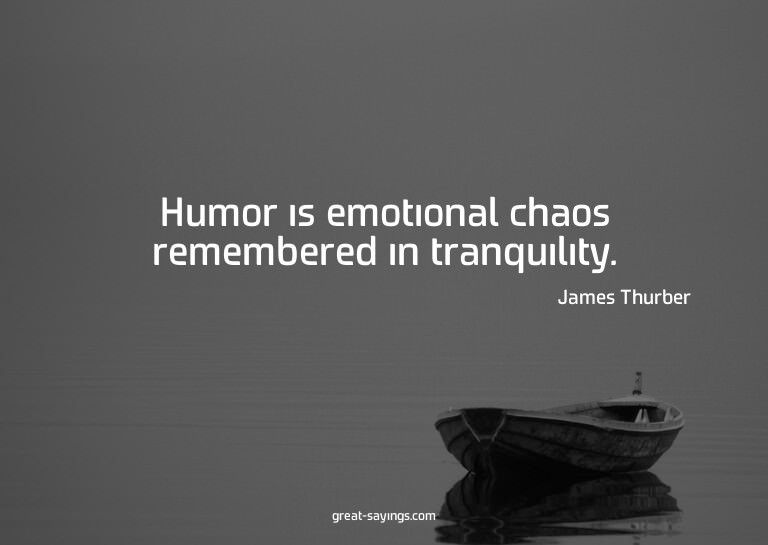 Humor is emotional chaos remembered in tranquility.

