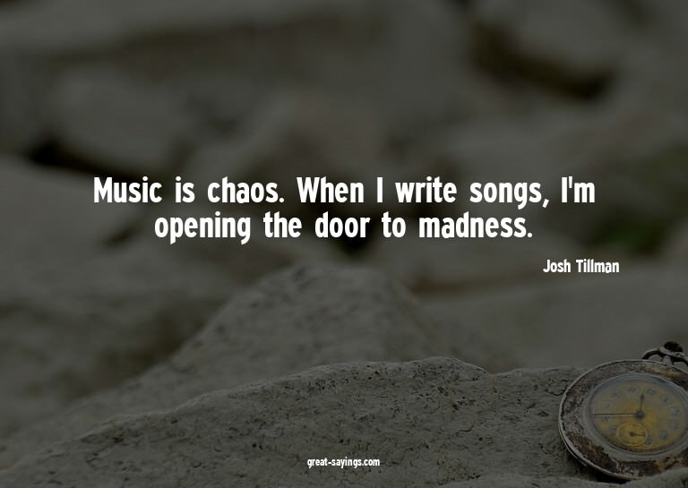 Music is chaos. When I write songs, I'm opening the doo