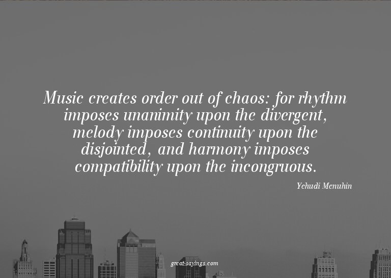 Music creates order out of chaos: for rhythm imposes un