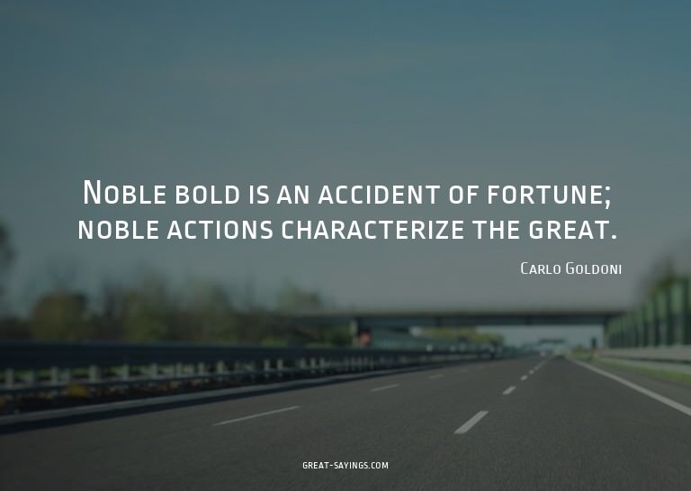 Noble bold is an accident of fortune; noble actions cha