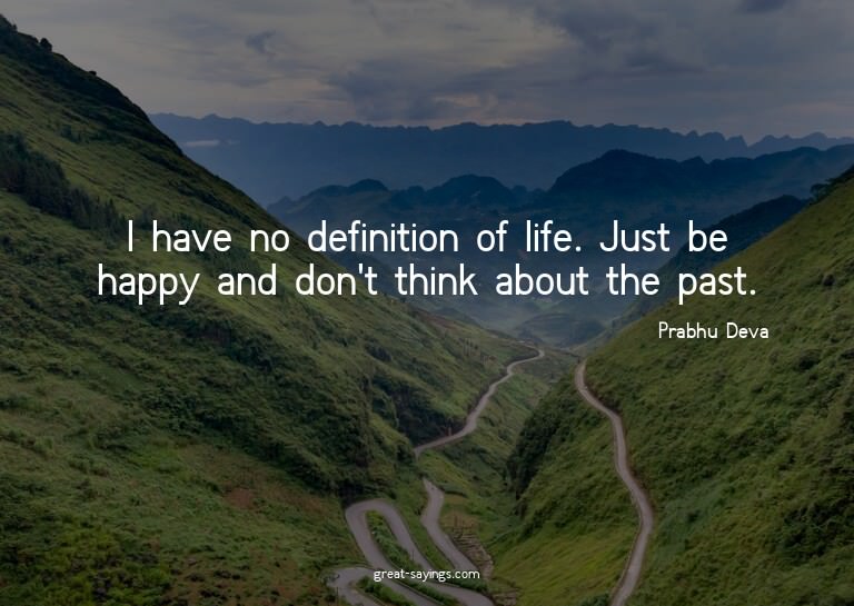 I have no definition of life. Just be happy and don't t