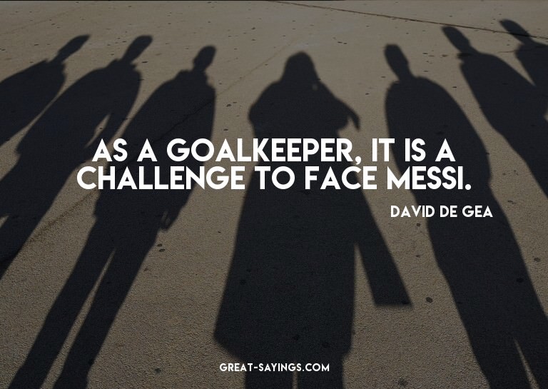 As a goalkeeper, it is a challenge to face Messi.


