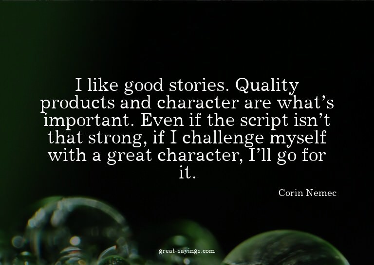 I like good stories. Quality products and character are