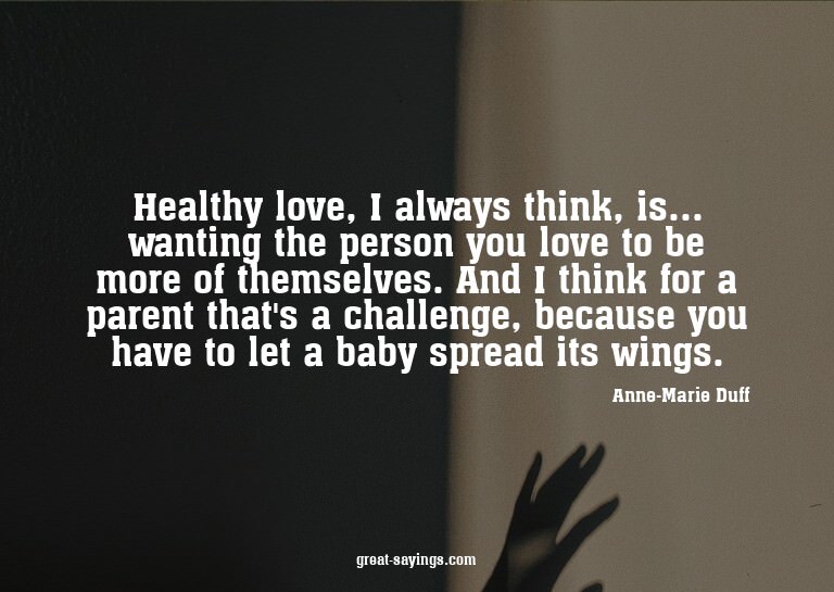 Healthy love, I always think, is... wanting the person