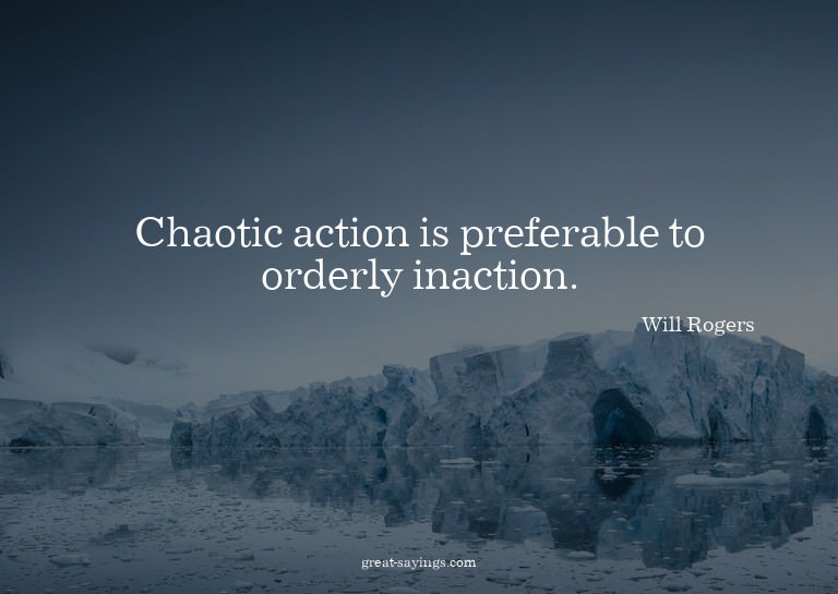 Chaotic action is preferable to orderly inaction.

