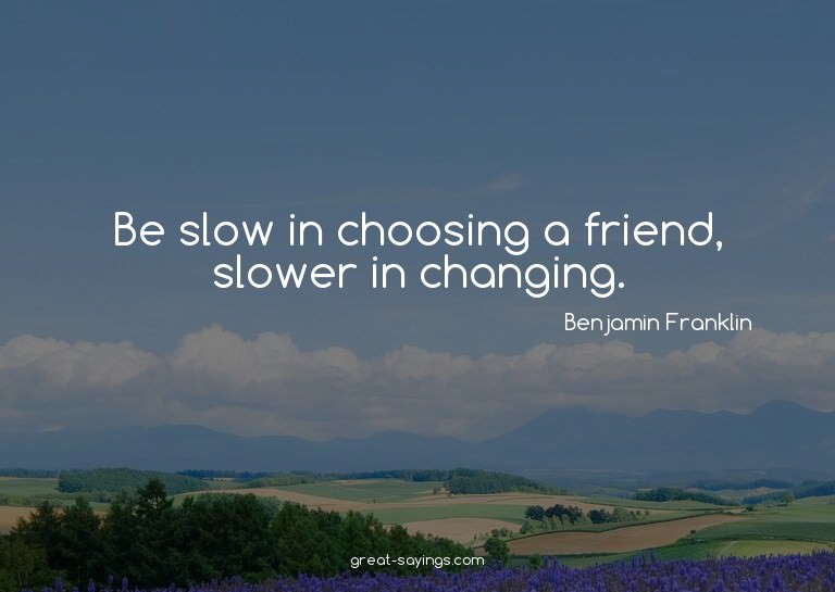 Be slow in choosing a friend, slower in changing.


