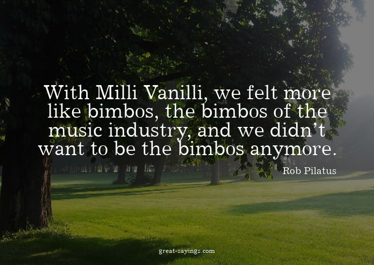 With Milli Vanilli, we felt more like bimbos, the bimbo