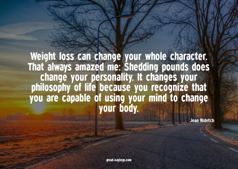 Weight loss can change your whole character. That alway