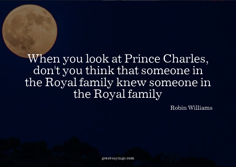 When you look at Prince Charles, don't you think that s
