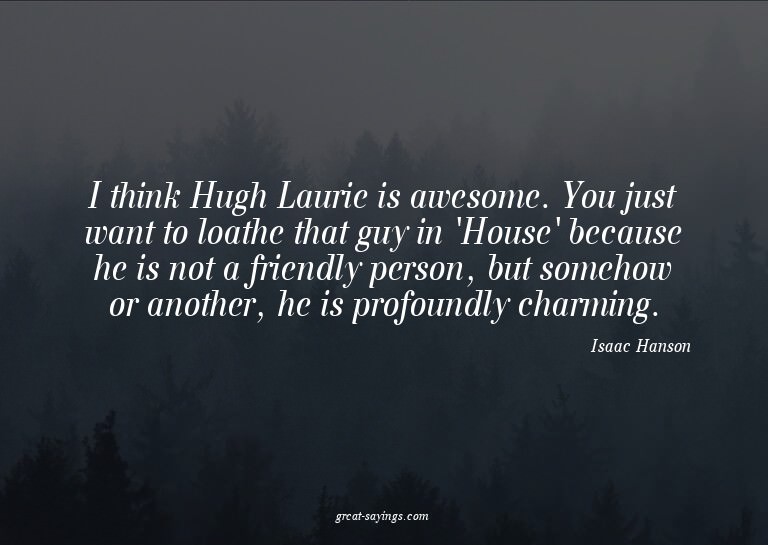 I think Hugh Laurie is awesome. You just want to loathe