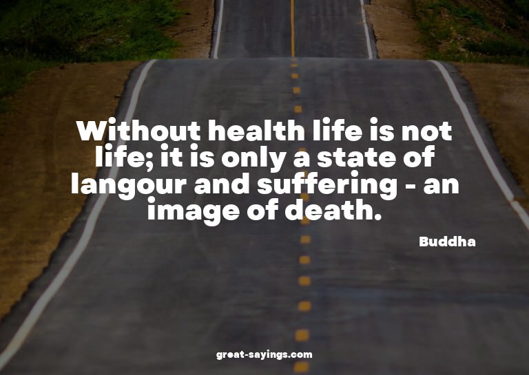 Without health life is not life; it is only a state of