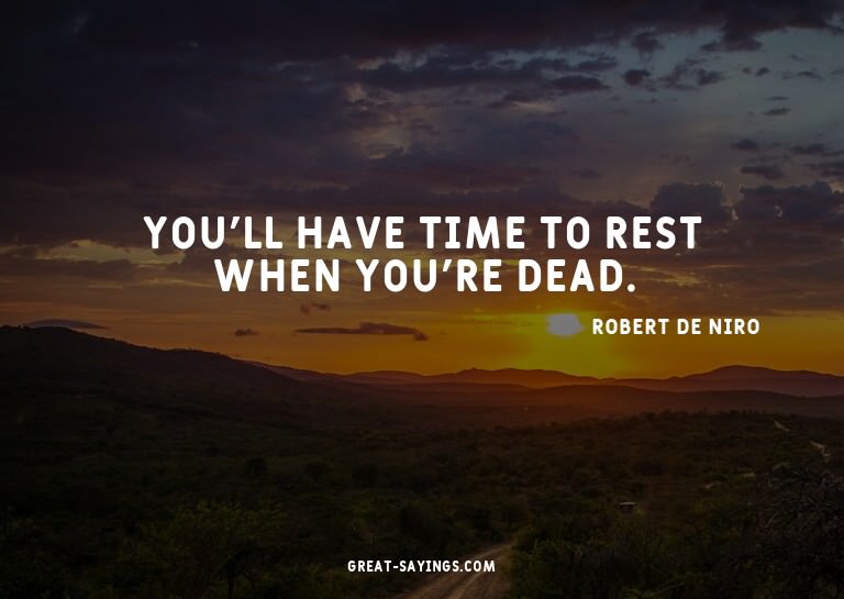 You'll have time to rest when you're dead.

