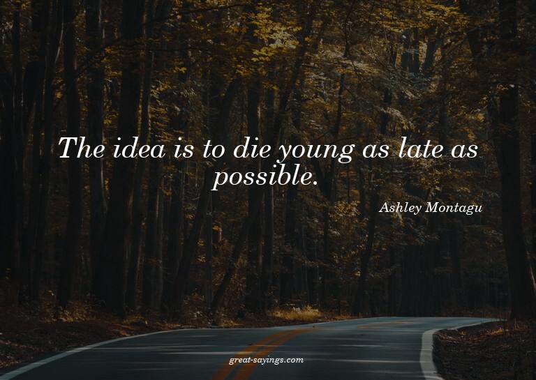The idea is to die young as late as possible.

