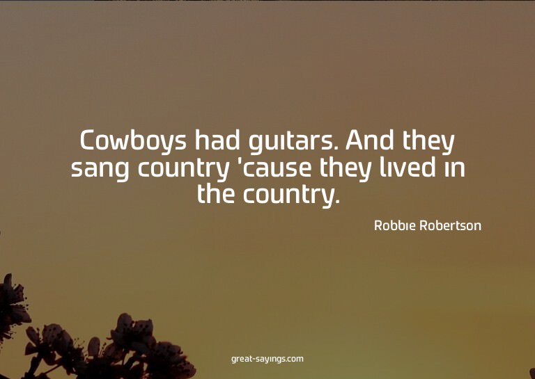 Cowboys had guitars. And they sang country 'cause they