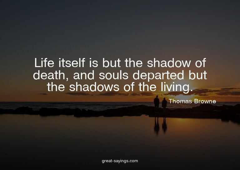 Life itself is but the shadow of death, and souls depar