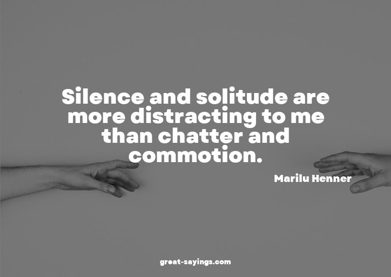 Silence and solitude are more distracting to me than ch