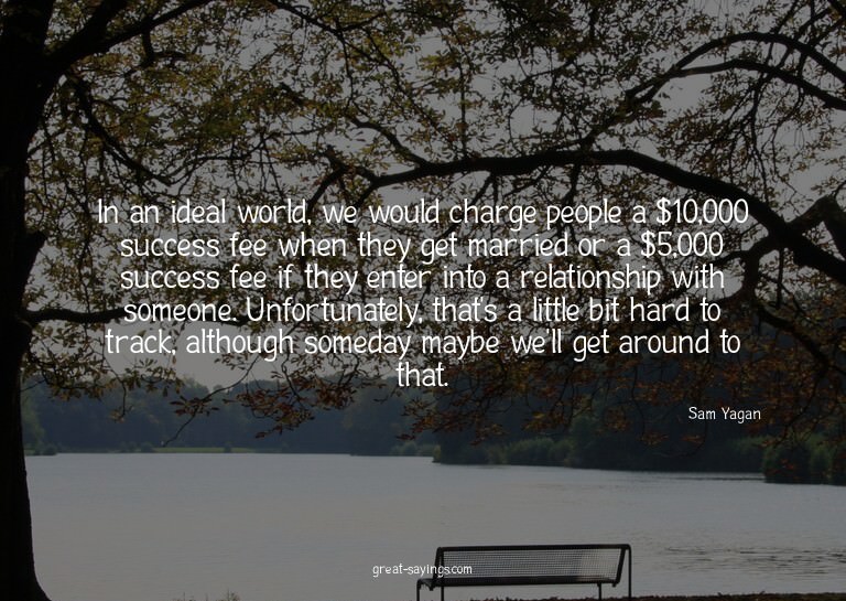 In an ideal world, we would charge people a $10,000 suc