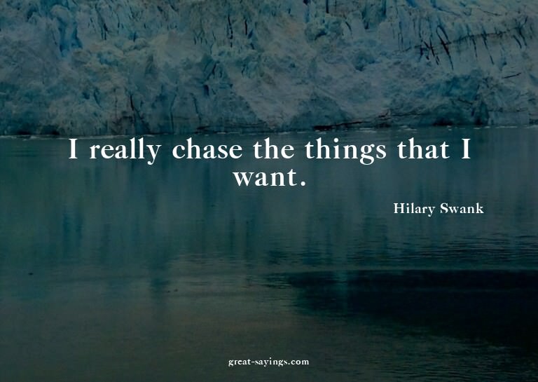 I really chase the things that I want.

