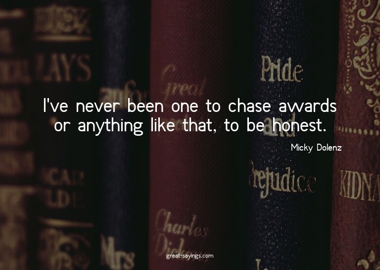 I've never been one to chase awards or anything like th