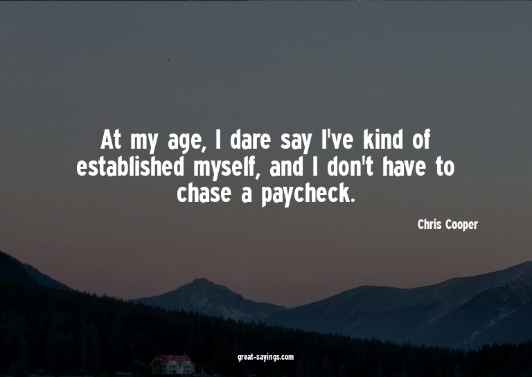 At my age, I dare say I've kind of established myself,
