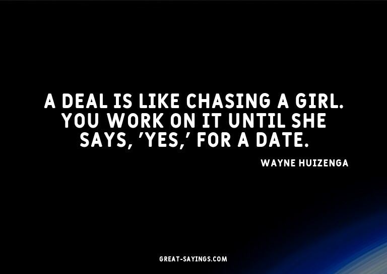 A deal is like chasing a girl. You work on it until she
