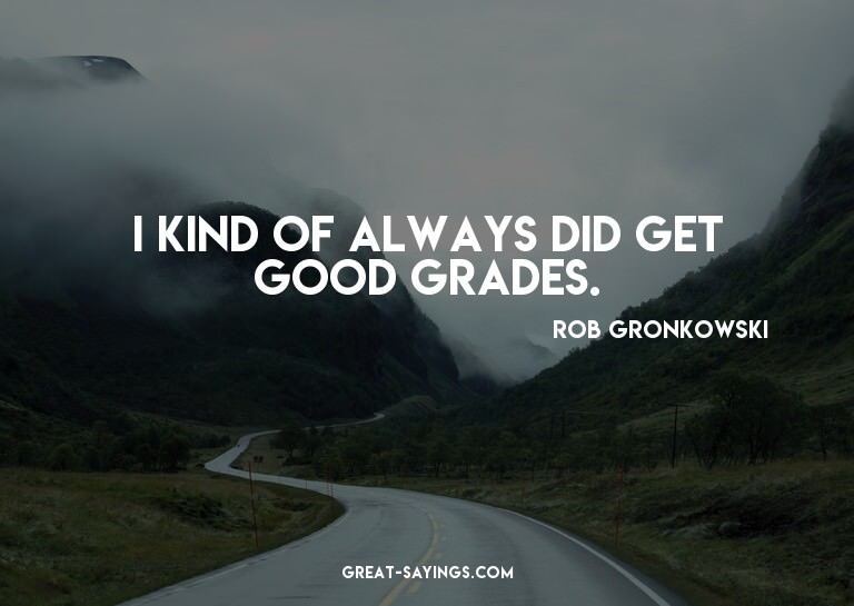 I kind of always did get good grades.

