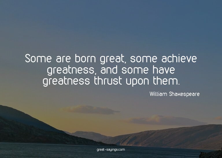 Some are born great, some achieve greatness, and some h