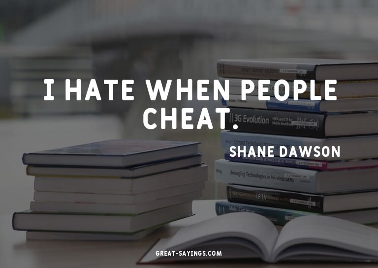 I hate when people cheat.

