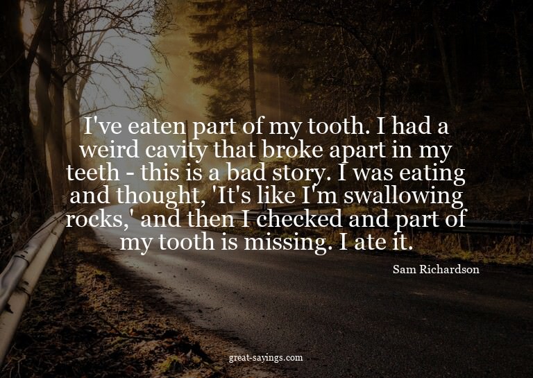 I've eaten part of my tooth. I had a weird cavity that