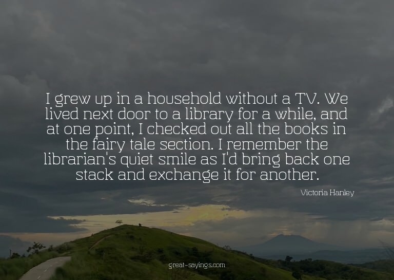 I grew up in a household without a TV. We lived next do