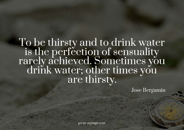 To be thirsty and to drink water is the perfection of s