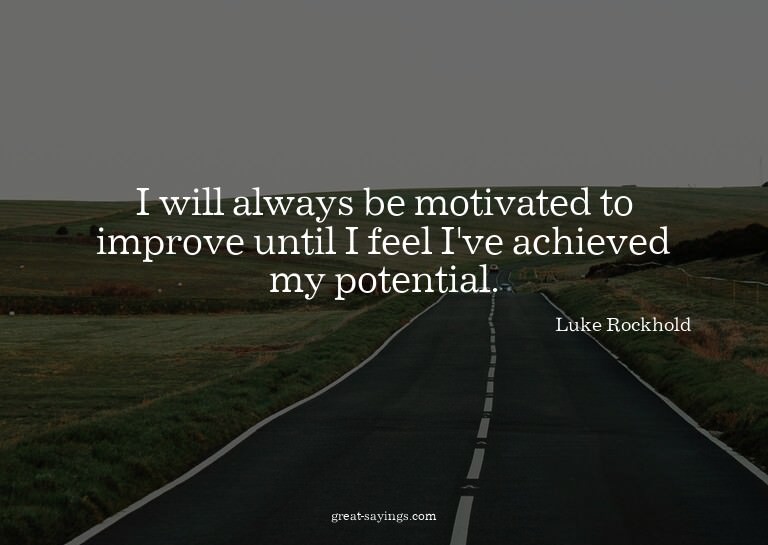 I will always be motivated to improve until I feel I've