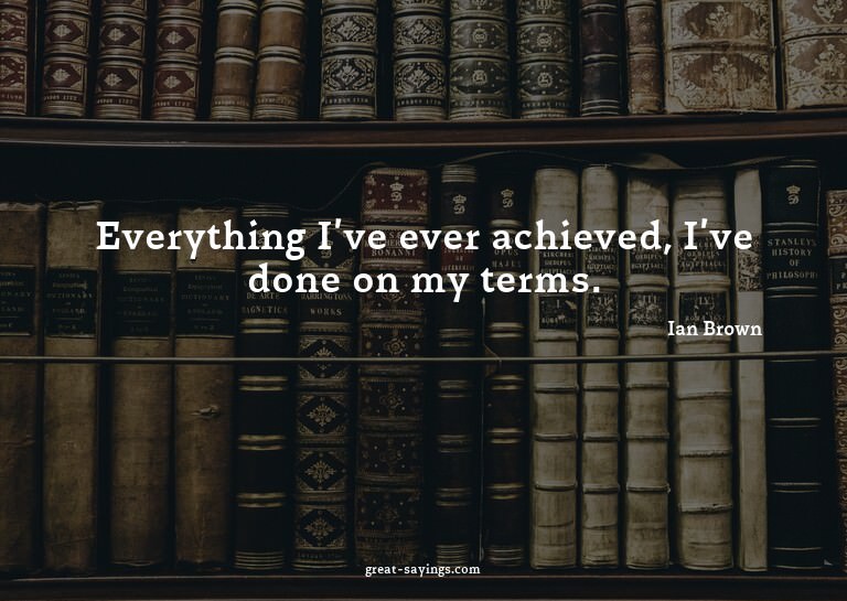 Everything I've ever achieved, I've done on my terms.


