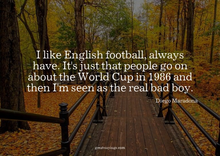 I like English football, always have. It's just that pe
